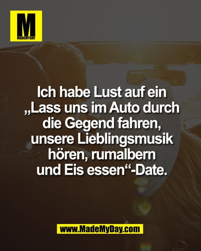 Ich habe Lust auf ein<br />
&bdquo;Lass uns im Auto durch<br />
die Gegend fahren,<br />
unsere Lieblingsmusik<br />
h&ouml;ren, rumalbern<br />
und Eis essen&ldquo;-Date.