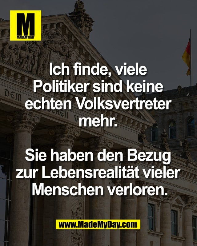 Ich finde, viele <br />
Politiker sind keine <br />
echten Volksvertreter <br />
mehr. <br />
<br />
Sie haben den Bezug <br />
zur Lebensrealit&auml;t vieler <br />
Menschen verloren.<br />
