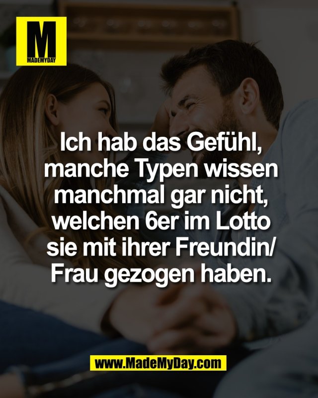 Ich hab das Gef&uuml;hl,<br />
manche Typen wissen<br />
manchmal gar nicht,<br />
welchen 6er im Lotto<br />
sie mit ihrer Freundin/<br />
Frau gezogen haben.