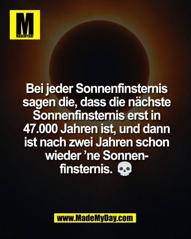 Bei jeder Sonnenfinsternis<br />
sagen die, dass die n&auml;chste<br />
Sonnenfinsternis erst in<br />
47.000 Jahren ist, und dann<br />
ist nach zwei Jahren schon<br />
wieder &rsquo;ne Sonnen-<br />
finsternis. 💀