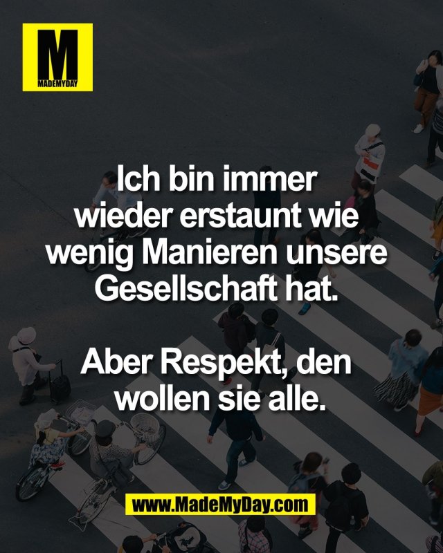 Ich bin immer <br />
wieder erstaunt wie <br />
wenig Manieren unsere <br />
Gesellschaft hat. <br />
<br />
Aber Respekt, den <br />
wollen sie alle.<br />

