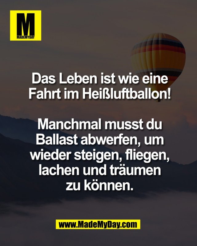 Das Leben ist wie eine<br />
Fahrt im Hei&szlig;luftballon!<br />
<br />
Manchmal musst du<br />
Ballast abwerfen, um<br />
wieder steigen, fliegen,<br />
lachen und tr&auml;umen<br />
zu k&ouml;nnen.