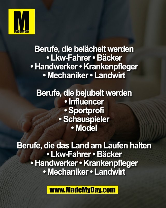 Berufe, die bel&auml;chelt werden*<br />
&bull; Lkw-Fahrer &bull; B&auml;cker<br />
&bull; Handwerker &bull; Krankenpfleger<br />
&bull; Mechaniker &bull; Landwirt<br />
<br />
Berufe, die bejubelt werden<br />
&bull; Influencer<br />
&bull; Sportprofi<br />
&bull; Schauspieler<br />
&bull; Model<br />
<br />
Berufe, die das Land am Laufen halten<br />
&bull; Lkw-Fahrer &bull; B&auml;cker<br />
&bull; Handwerker &bull; Krankenpfleger<br />
&bull; Mechaniker &bull; Landwirt