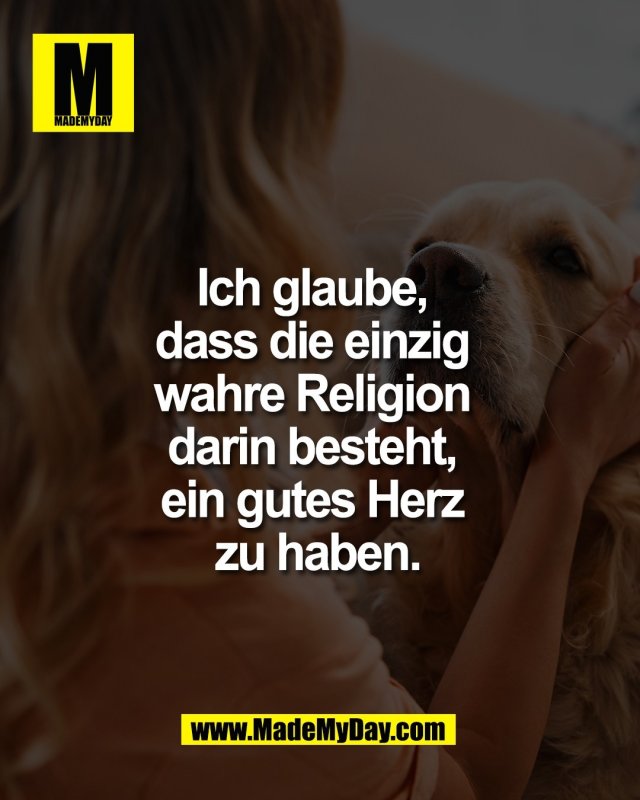 Ich glaube, <br />
dass die einzig <br />
wahre Religion <br />
darin besteht, <br />
ein gutes Herz <br />
zu haben.