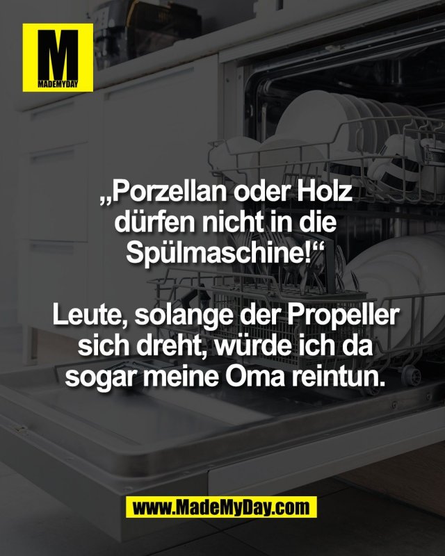 &bdquo;Porzellan oder Holz<br />
d&uuml;rfen nicht in die<br />
Sp&uuml;lmaschine!&ldquo;<br />
<br />
Leute, solange der Propeller<br />
sich dreht, w&uuml;rde ich da<br />
sogar meine Oma reintun.