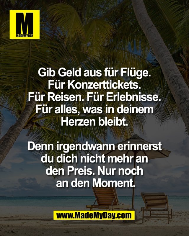Gib Geld aus f&uuml;r Fl&uuml;ge. <br />
F&uuml;r Konzerttickets. <br />
F&uuml;r Reisen. F&uuml;r Erlebnisse. <br />
F&uuml;r alles, was in deinem <br />
Herzen bleibt. <br />
<br />
Denn irgendwann erinnerst <br />
du dich nicht mehr an <br />
den Preis. Nur noch <br />
an den Moment.