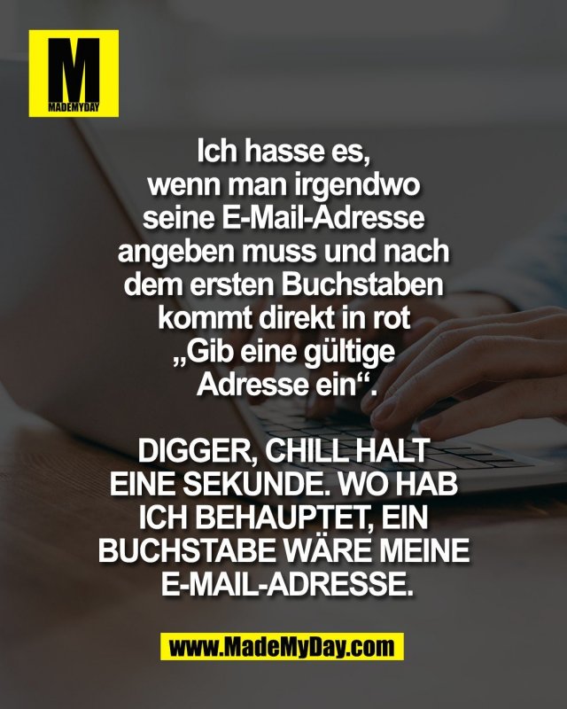Ich hasse es, <br />
wenn man irgendwo <br />
seine E-Mail-Adresse <br />
angeben muss und nach <br />
dem ersten Buchstaben <br />
kommt direkt in rot <br />
&bdquo;Gib eine g&uuml;ltige <br />
Adresse ein&ldquo;.<br />
<br />
DIGGER, CHILL HALT <br />
EINE SEKUNDE. WO HAB <br />
ICH BEHAUPTET, EIN <br />
BUCHSTABE W&Auml;RE MEINE <br />
E-MAIL-ADRESSE.