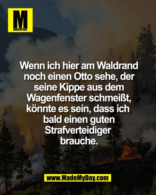 Wenn ich hier am Waldrand<br />
noch einen Otto sehe, der<br />
seine Kippe aus dem<br />
Wagenfenster schmei&szlig;t,<br />
k&ouml;nnte es sein, dass ich bald<br />
einen guten<br />
Strafverteidiger brauche.