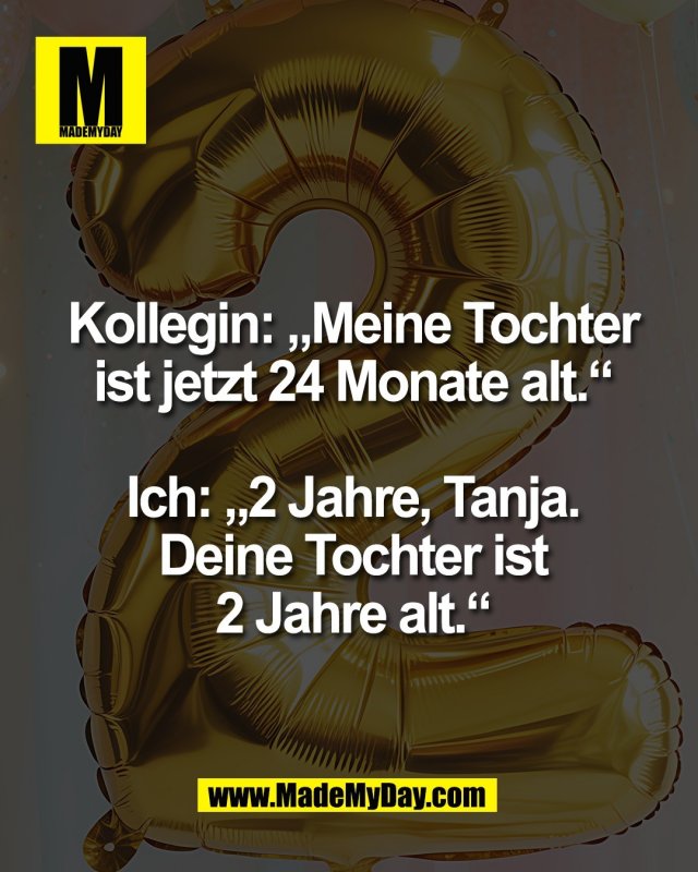 Kollegin: &bdquo;Meine Tochter<br />
ist jetzt 24 Monate alt.&ldquo;<br />
<br />
Ich: &bdquo;2 Jahre, Tanja.<br />
Deine Tochter ist<br />
2 Jahre alt.&ldquo;