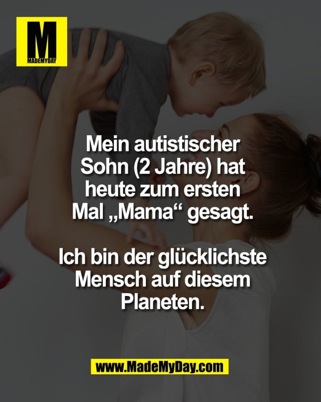 Mein autistischer<br />
Sohn (2 Jahre) hat<br />
heute zum ersten<br />
Mal &bdquo;Mama&ldquo; gesagt.<br />
<br />
Ich bin der gl&uuml;cklichste<br />
Mensch auf diesem<br />
Planeten.