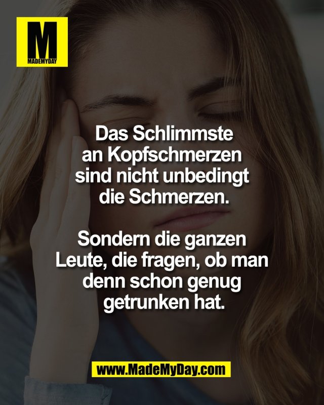 Das Schlimmste<br />
an Kopfschmerzen <br />
sind nicht unbedingt <br />
die Schmerzen.<br />
<br />
Sondern die ganzen <br />
Leute, die fragen, ob man <br />
denn schon genug <br />
getrunken hat.