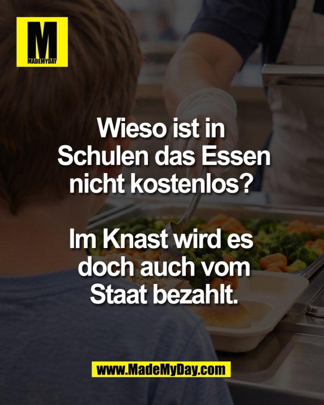 Wieso ist in <br />
Schulen das Essen<br />
nicht kostenlos? <br />
<br />
Im Knast wird es <br />
doch auch vom<br />
Staat bezahlt.