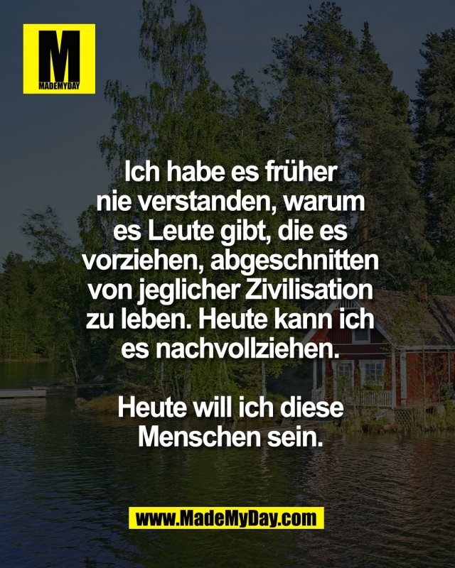 Ich habe es fr&uuml;her<br />
nie verstanden, warum<br />
es Leute gibt, die es<br />
vorziehen, abgeschnitten<br />
von jeglicher Zivilisation<br />
zu leben. Heute kann ich<br />
es nachvollziehen.<br />
<br />
Heute will ich diese<br />
Menschen sein.
