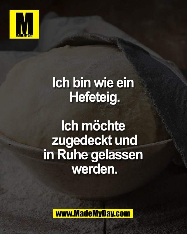 Ich bin wie ein <br />
Hefeteig.<br />
<br />
Ich m&ouml;chte <br />
zugedeckt und<br />
in Ruhe gelassen <br />
werden.