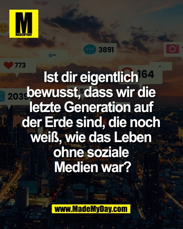 Ist dir eigentlich <br />
bewusst, dass wir die <br />
letzte Generation auf <br />
der Erde sind, die noch <br />
wei&szlig;, wie das Leben <br />
ohne soziale <br />
Medien war?