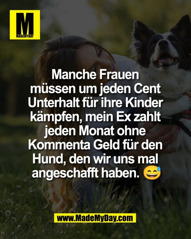 Manche Frauen <br />
m&uuml;ssen um jeden Cent <br />
Unterhalt f&uuml;r ihre Kinder <br />
k&auml;mpfen, mein Ex zahlt <br />
jeden Monat ohne <br />
Kommenta Geld f&uuml;r den <br />
Hund, den wir uns mal <br />
angeschafft haben. 😅