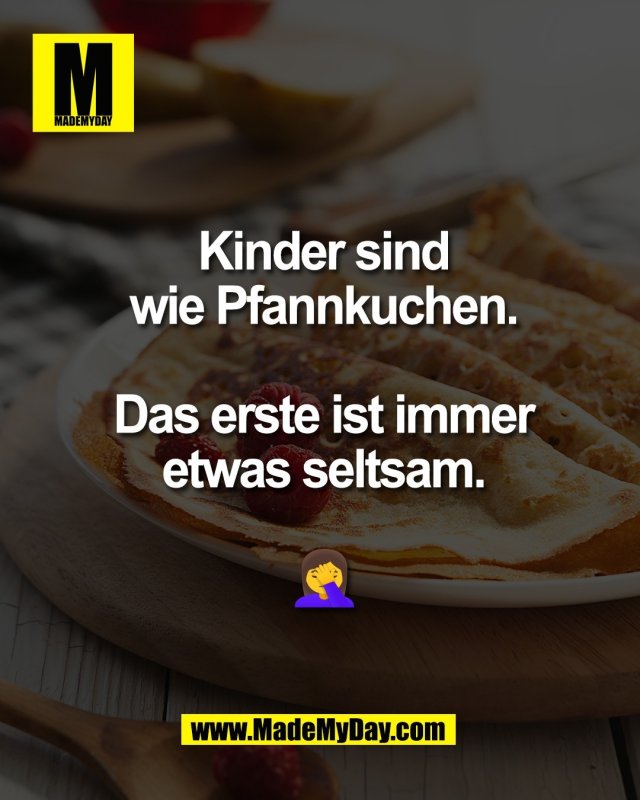Kinder sind<br />
wie Pfannkuchen.<br />
<br />
Das erste ist immer<br />
etwas seltsam.<br />
<br />
🤦&zwj;♀️