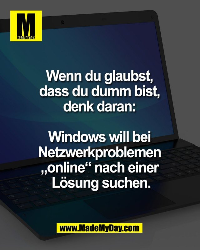 Wenn du glaubst, <br />
dass du dumm bist, <br />
denk daran: <br />
<br />
Windows will bei <br />
Netzwerkproblemen <br />
&bdquo;online&ldquo; nach einer <br />
L&ouml;sung suchen.