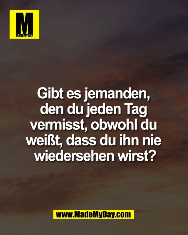 Gibt es jemanden, <br />
den du jeden Tag <br />
vermisst, obwohl du <br />
wei&szlig;t, dass du ihn nie <br />
wiedersehen wirst?