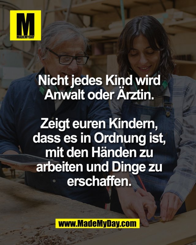 Nicht jedes Kind wird<br />
Anwalt oder &Auml;rztin.<br />
<br />
Zeigt euren Kindern,<br />
dass es in Ordnung ist,<br />
mit den H&auml;nden zu<br />
arbeiten und Dinge zu<br />
erschaffen.