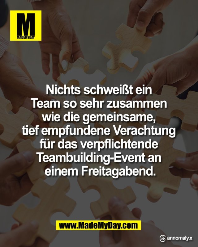 Nichts schwei&szlig;t ein <br />
Team so sehr zusammen <br />
wie die gemeinsame, <br />
tief empfundene Verachtung <br />
f&uuml;r das verpflichtende <br />
Teambuilding Event an <br />
einem Freitagabend.<br />
<br />
Threads: annomaly.x