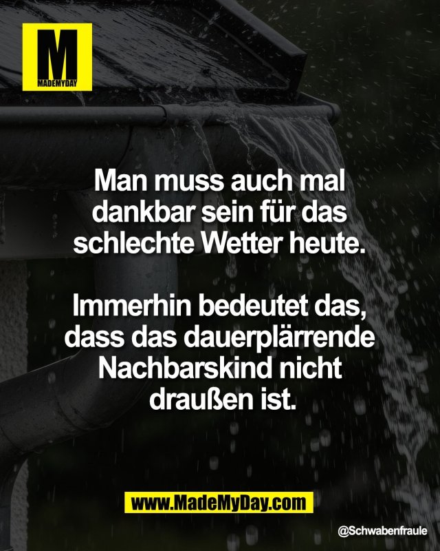 Man muss auch mal <br />
dankbar sein f&uuml;r das <br />
schlechte Wetter heute. <br />
<br />
Immerhin bedeutet das, <br />
dass das dauerpl&auml;rrende <br />
Nachbarskind nicht <br />
drau&szlig;en ist.