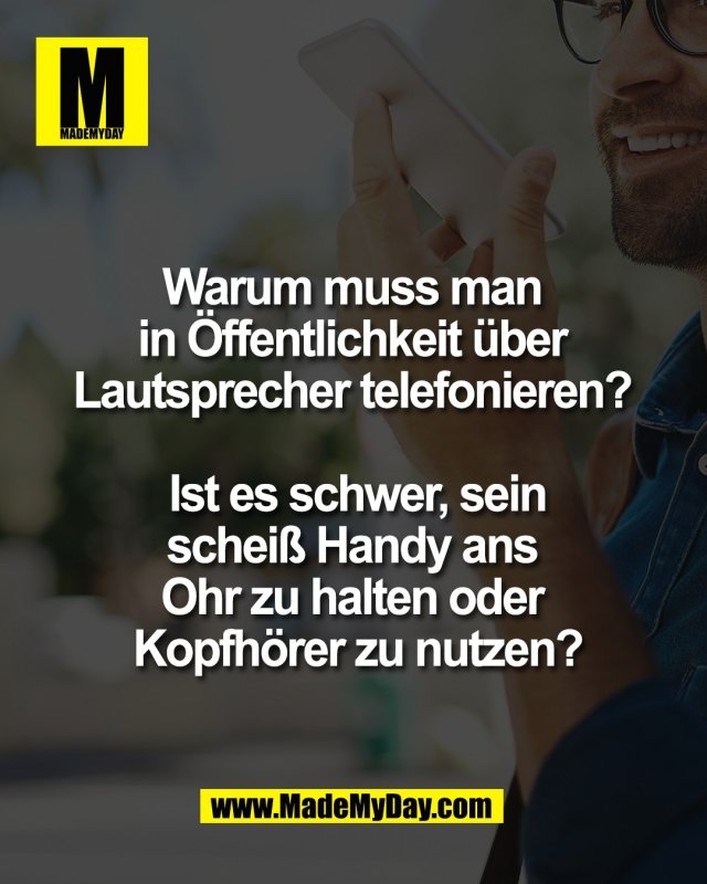 Warum muss man <br />
in &Ouml;ffentlichkeit &uuml;ber <br />
Lautsprecher telefonieren? <br />
<br />
Ist es schwer, sein<br />
schei&szlig; Handy ans <br />
Ohr zu halten oder <br />
Kopfh&ouml;rer zu nutzen?