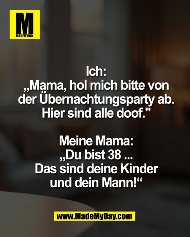 Ich:<br />
&bdquo;Mama, hol mich bitte von<br />
der &Uuml;bernachtungsparty ab.<br />
Hier sind alle doof."<br />
<br />
Meine Mama:<br />
&bdquo;Du bist 38 ...<br />
Das sind deine Kinder<br />
und dein Mann!&ldquo;