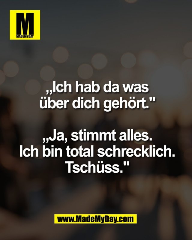 &bdquo;Ich hab da was<br />
&uuml;ber dich geh&ouml;rt."<br />
<br />
&bdquo;Ja, stimmt alles.<br />
Ich bin total schrecklich.<br />
Tsch&uuml;ss."