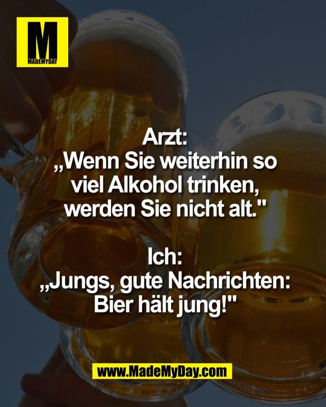 Arzt:<br />
&bdquo;Wenn Sie weiterhin so<br />
viel Alkohol trinken,<br />
werden Sie nicht alt."<br />
<br />
Ich:<br />
&bdquo;Jungs, gute Nachrichten:<br />
Bier h&auml;lt jung!"