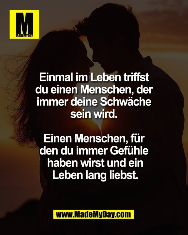 Einmal im Leben triffst <br />
du einen Menschen, der <br />
immer deine Schw&auml;che <br />
sein wird. <br />
<br />
Einen Menschen, f&uuml;r <br />
den du immer Gef&uuml;hle <br />
haben wirst und ein<br />
Leben lang liebst.