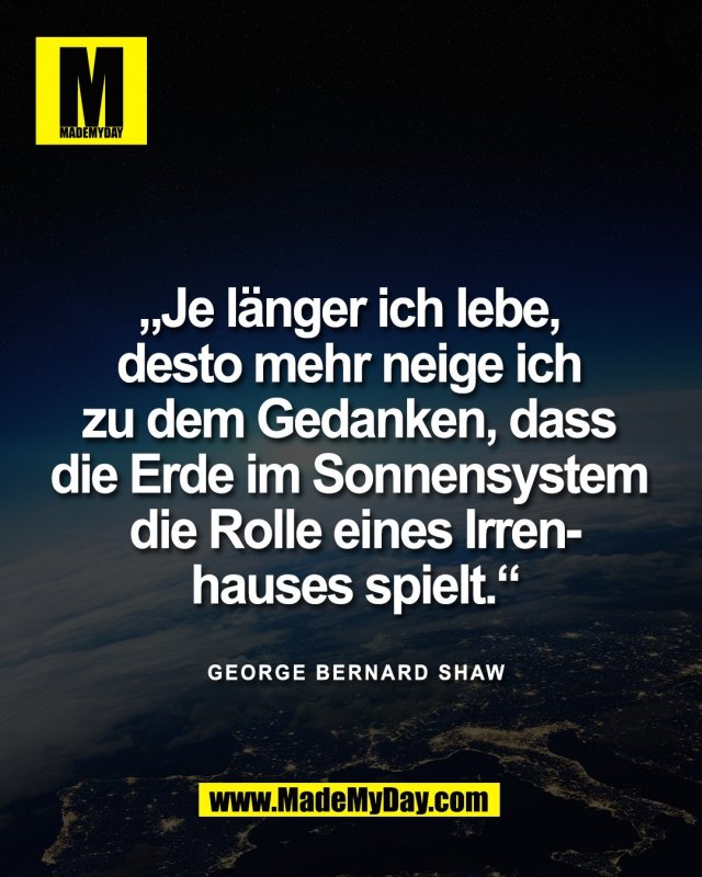 &bdquo;Je l&auml;nger ich lebe, <br />
desto mehr neige ich <br />
zu dem Gedanken, dass <br />
die Erde im Sonnensystem <br />
die Rolle eines Irren-<br />
hauses spielt.&ldquo;<br />
<br />
George Bernard Shaw