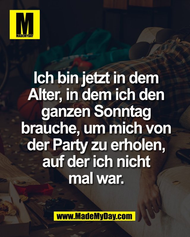 Ich bin jetzt in dem<br />
Alter, in dem ich den<br />
ganzen Sonntag<br />
brauche, um mich von<br />
der Party zu erholen,<br />
auf der ich nicht<br />
mal war.