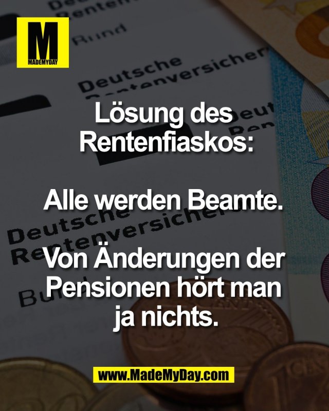 L&ouml;sung des <br />
Rentenfiaskos:<br />
<br />
Alle werden Beamte. <br />
<br />
Von &Auml;nderungen der <br />
Pensionen h&ouml;rt man <br />
ja nichts.