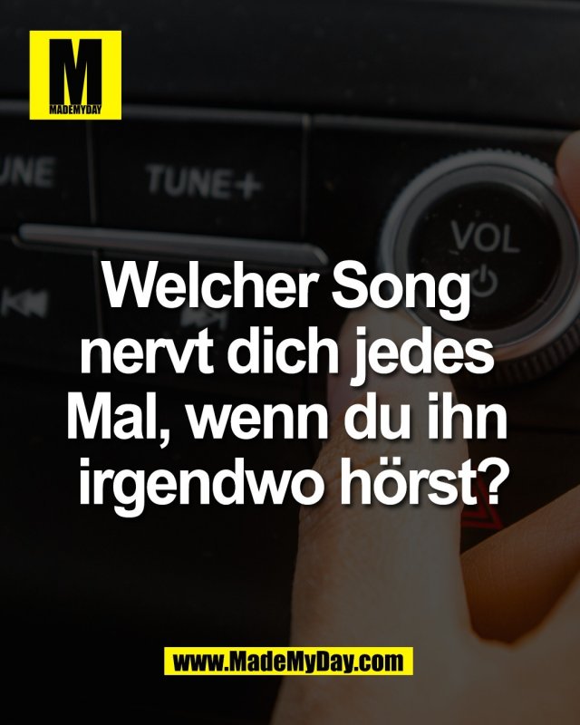 Welcher Song <br />
nervt dich jedes <br />
Mal, wenn du ihn <br />
irgendwo h&ouml;rst?