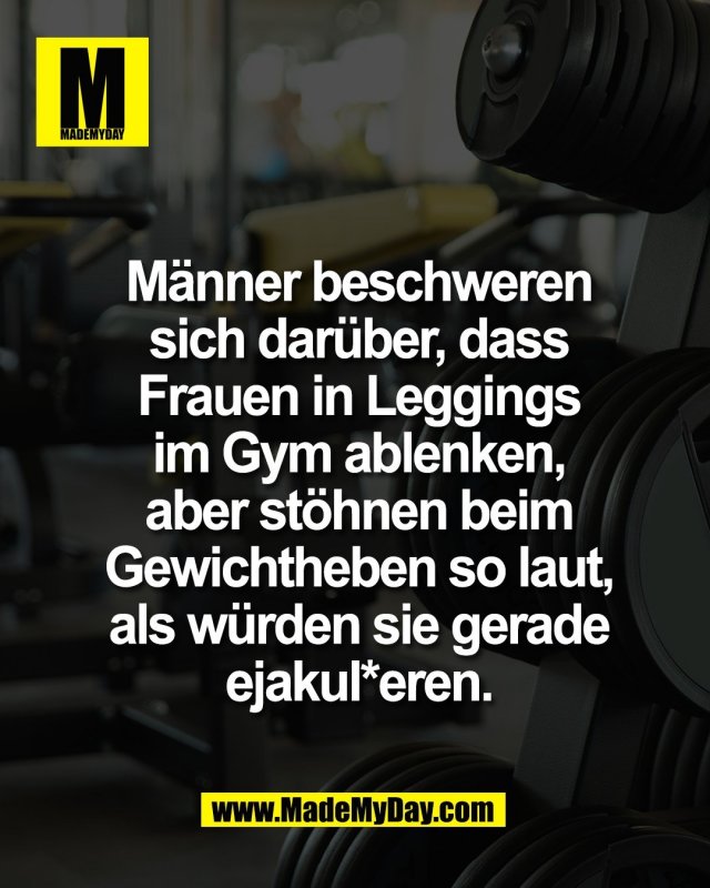 M&auml;nner beschweren<br />
sich dar&uuml;ber, dass<br />
Frauen in Leggings<br />
im Gym ablenken,<br />
aber st&ouml;hnen beim<br />
Gewichtheben so laut,<br />
als w&uuml;rden sie gerade<br />
ejakul*eren.
