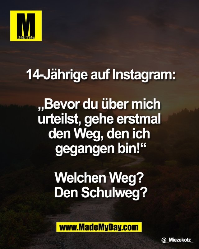 14-J&auml;hrige auf Instagram:<br />
<br />
&bdquo;Bevor du &uuml;ber mich <br />
urteilst, gehe erstmal <br />
den Weg, den ich <br />
gegangen bin!&ldquo;<br />
<br />
Welchen Weg? <br />
Den Schulweg?