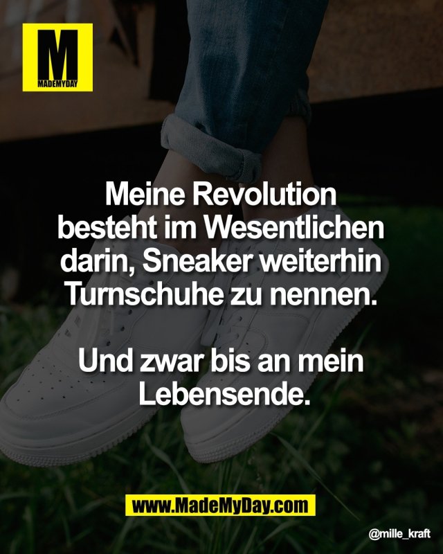 Meine Revolution <br />
besteht im Wesentlichen <br />
darin, Sneaker weiterhin <br />
Turnschuhe zu nennen. <br />
<br />
Und zwar bis an mein <br />
Lebensende.
