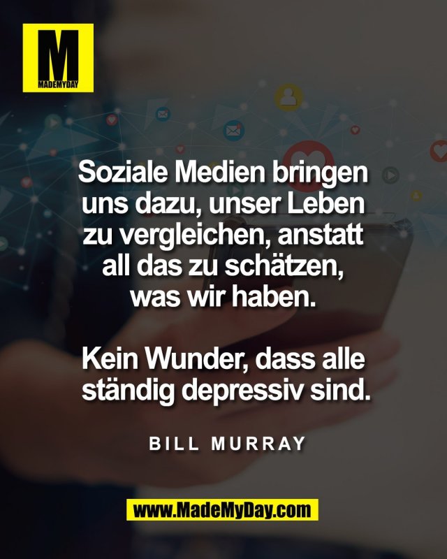Soziale Medien bringen <br />
uns dazu, unser Leben <br />
zu vergleichen, anstatt <br />
all das zu sch&auml;tzen, <br />
was wir haben. <br />
<br />
Kein Wunder, dass alle <br />
st&auml;ndig depressiv sind.<br />
<br />
<br />
Bill Murray