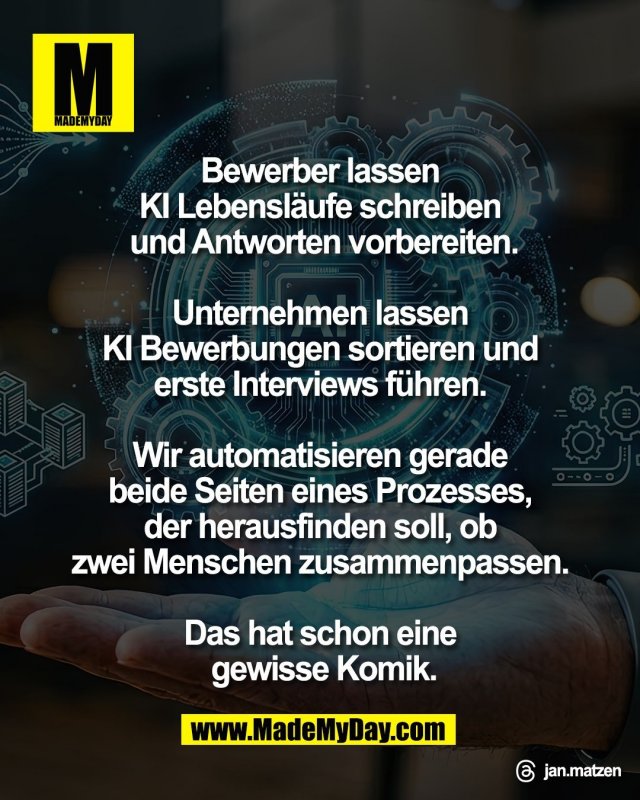 Bewerber lassen <br />
KI Lebensl&auml;ufe schreiben <br />
und Antworten vorbereiten.<br />
<br />
Unternehmen lassen <br />
KI Bewerbungen sortieren und <br />
erste Interviews f&uuml;hren. <br />
<br />
Wir automatisieren gerade <br />
beide Seiten eines Prozesses, <br />
der herausfinden soll, ob <br />
zwei Menschen zusammenpassen. <br />
<br />
Das hat schon eine <br />
gewisse Komik.<br />
<br />
Threads: jan.matzen