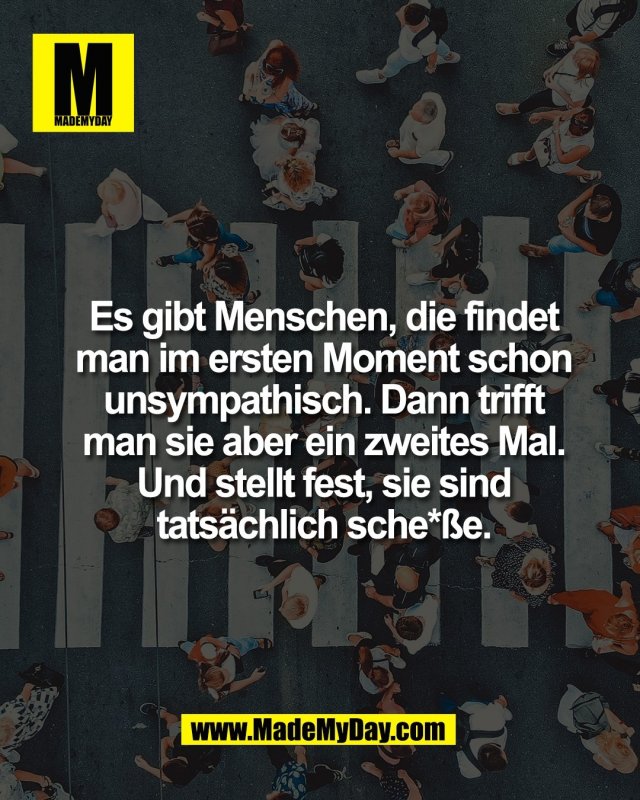 Es gibt Menschen, die findet<br />
man im ersten Moment schon<br />
unsympathisch. Dann trifft<br />
man sie aber ein zweites Mal.<br />
Und stellt fest, sie sind<br />
tats&auml;chlich sche*&szlig;e.