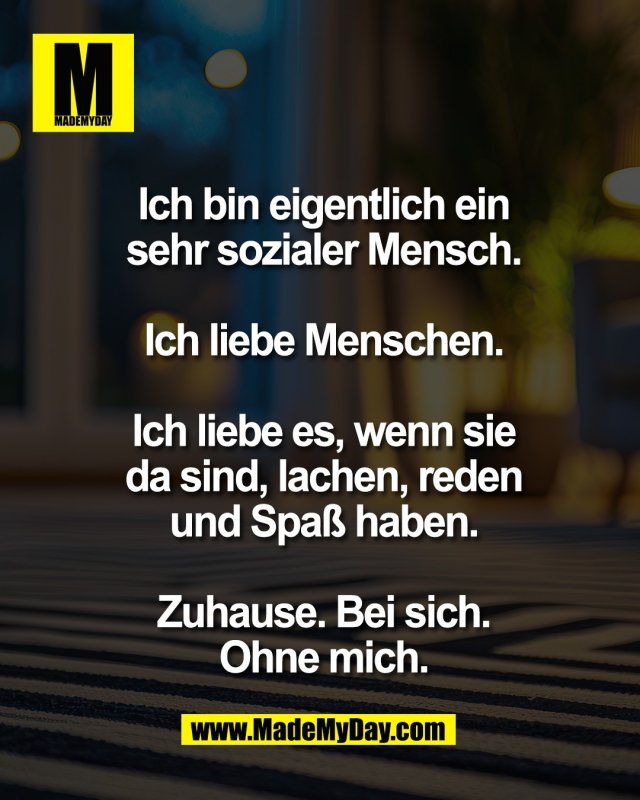Ich bin eigentlich ein<br />
sehr sozialer Mensch.<br />
<br />
Ich liebe Menschen.<br />
<br />
Ich liebe es, wenn sie<br />
da sind, lachen, reden<br />
und Spa&szlig; haben.<br />
<br />
Zuhause. Bei sich.<br />
Ohne mich.