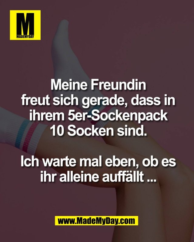 Meine Freundin<br />
freut sich gerade, dass in<br />
ihrem 5er-Sockenpack<br />
10 Socken sind.<br />
<br />
Ich warte mal eben, ob es<br />
ihr alleine auff&auml;llt...