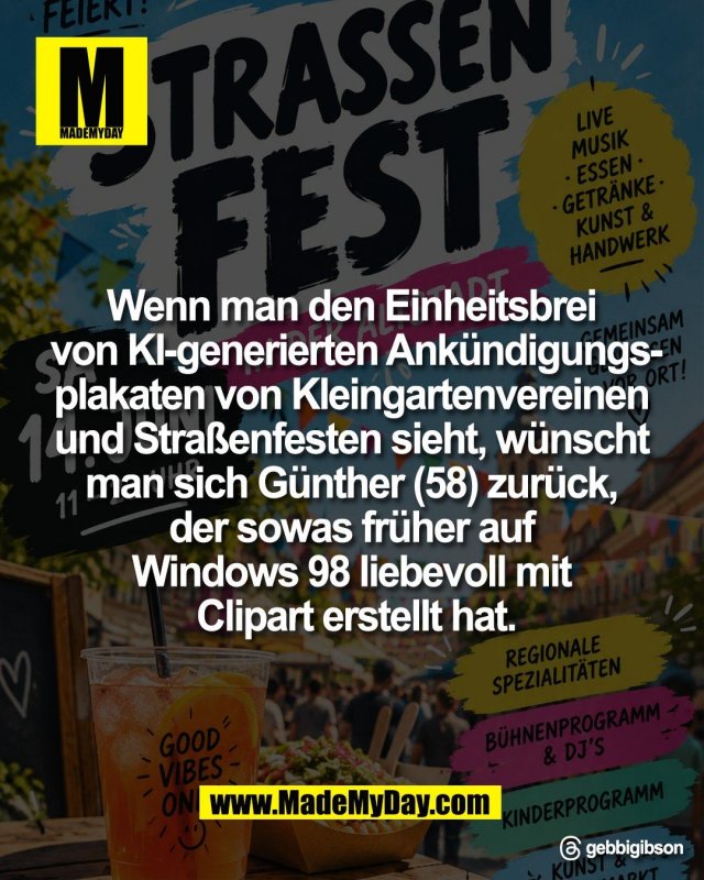 Wenn man den Einheitsbrei <br />
von KI-generierten Ank&uuml;ndigungs-<br />
plakaten von Kleingartenvereinen <br />
und Stra&szlig;enfesten sieht, w&uuml;nscht <br />
man sich G&uuml;nther (58) zur&uuml;ck, <br />
der sowas fr&uuml;her auf <br />
Windows 98 liebevoll mit <br />
Clipart erstellt hat.<br />
<br />
Threads: gebbigibson