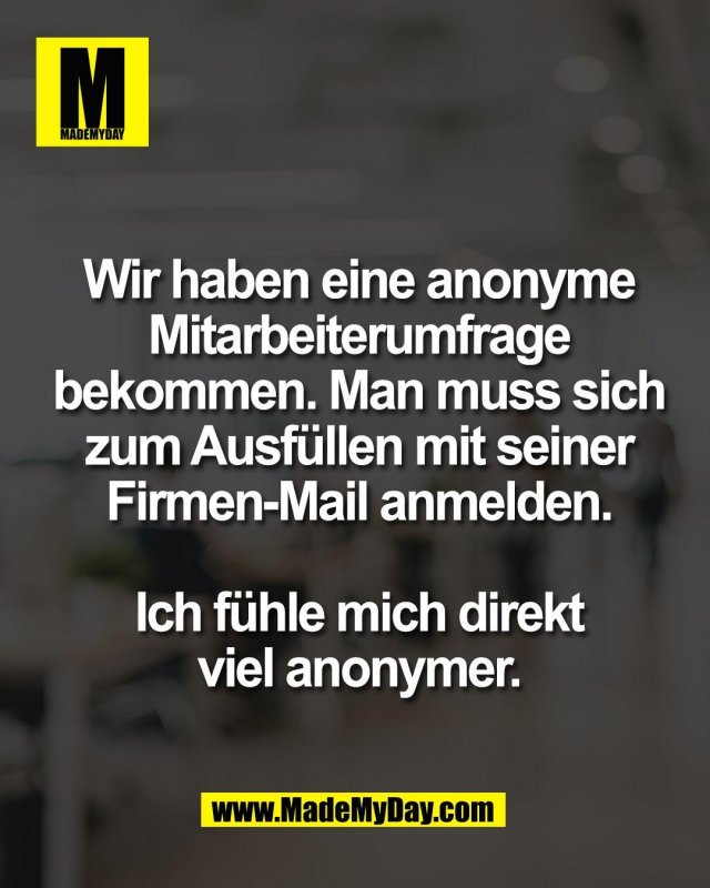 Wir haben eine anonyme<br />
Mitarbeiterumfrage<br />
bekommen. Man muss sich<br />
zum Ausf&uuml;llen mit seiner<br />
Firmen-Mail anmelden.<br />
<br />
Ich f&uuml;hle mich direkt<br />
viel anonymer.