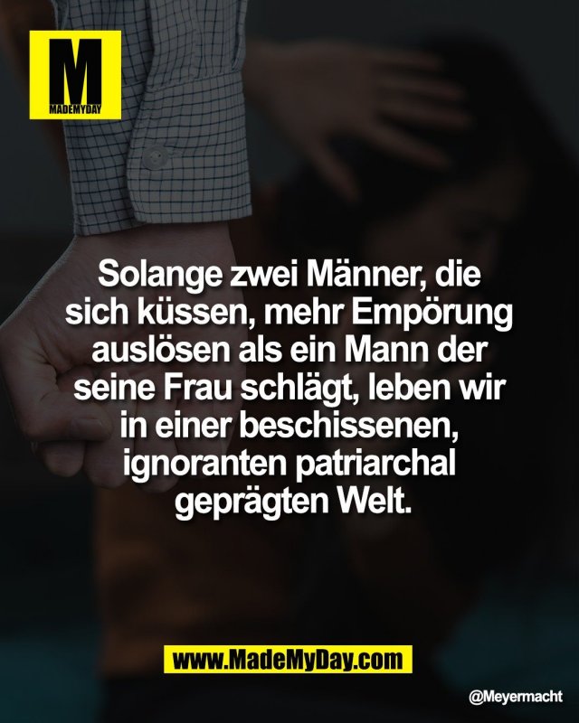 Solange zwei M&auml;nner, <br />
die sich k&uuml;ssen, mehr Emp&ouml;rung <br />
ausl&ouml;sen als ein Mann der <br />
seine Frau schl&auml;gt, leben wir <br />
in einer beschissenen, <br />
ignoranten patriarchal <br />
gepr&auml;gten Welt.