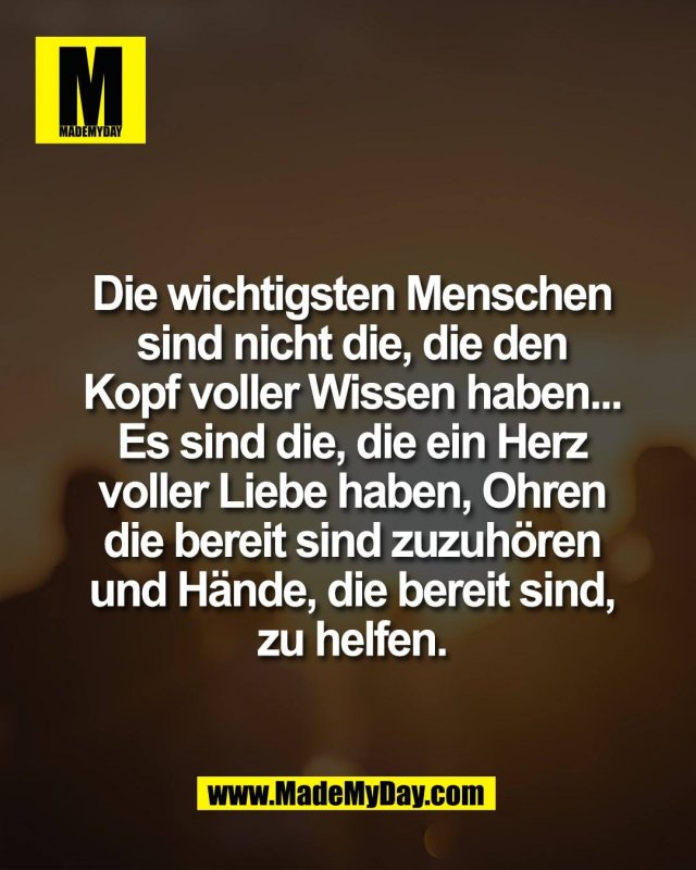 Die wichtigsten Menschen<br />
sind nicht die, die den<br />
Kopf voller Wissen haben...<br />
Es sind die, die ein Herz<br />
voller Liebe haben, Ohren<br />
die bereit sind zuzuh&ouml;ren<br />
und H&auml;nde, die bereit sind,<br />
zu helfen.