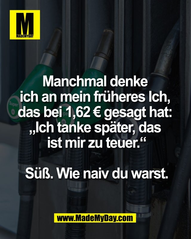 Manchmal denke <br />
ich an mein fr&uuml;heres Ich, <br />
das bei 1,62 &euro; gesagt hat: <br />
&bdquo;Ich tanke sp&auml;ter, das <br />
ist mir zu teuer.&ldquo;<br />
<br />
S&uuml;&szlig;. Wie naiv du warst.