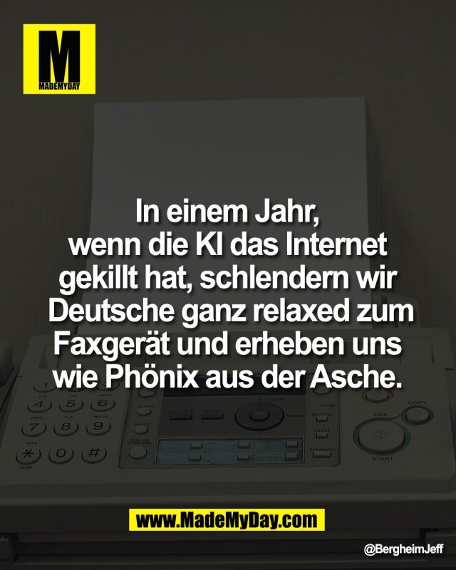 In einem Jahr, <br />
wenn die KI das Internet <br />
gekillt hat, schlendern wir <br />
Deutsche ganz relaxed zum<br />
Faxger&auml;t und erheben uns <br />
wie Ph&ouml;nix aus der Asche.