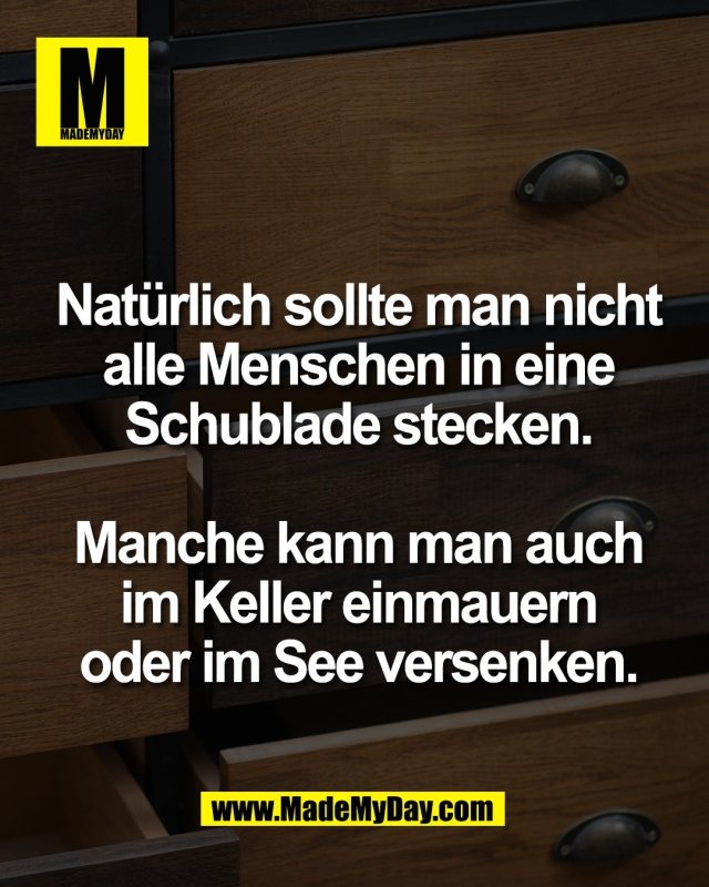 Nat&uuml;rlich sollte man nicht<br />
alle Menschen in eine<br />
Schublade stecken.<br />
<br />
Manche kann man auch<br />
im Keller einmauern<br />
oder im See versenken.
